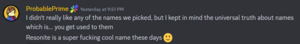 Discord message from Probable Prime. It reads: I didn't really like any of the names we picked, but I kept in mind the universal truth about names which is... you get used to them. Resonite is a super fucking cool name these days.