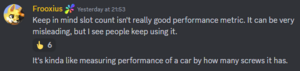 Discord post by Frooxius saying: Keep in mind slot count isn't really good performance metric. It can be very misleading, but I see people keep using it. It's kinda like measuring performance of a car by how many screws it has.